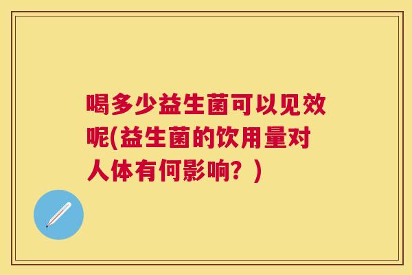 喝多少益生菌可以见效呢(益生菌的饮用量对人体有何影响？)