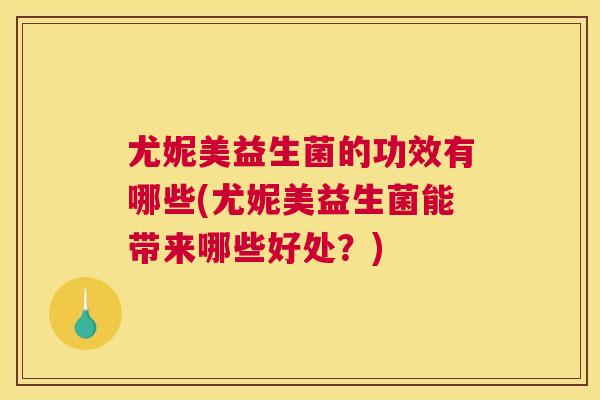 尤妮美益生菌的功效有哪些(尤妮美益生菌能带来哪些好处？)