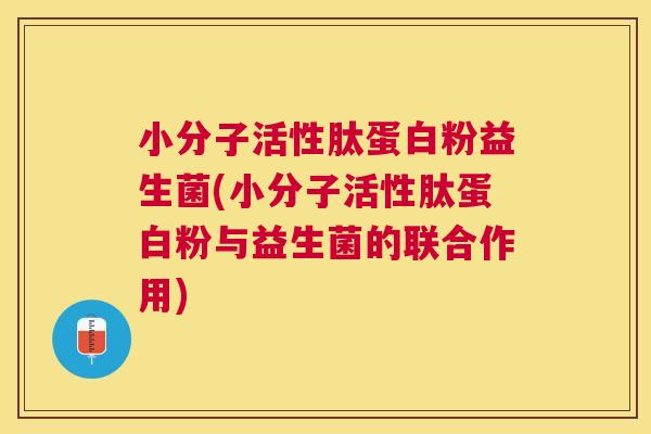 小分子活性肽蛋白粉益生菌(小分子活性肽蛋白粉与益生菌的联合作用)