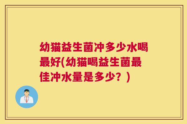 幼猫益生菌冲多少水喝最好(幼猫喝益生菌最佳冲水量是多少？)