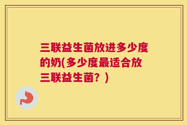 三联益生菌放进多少度的奶(多少度最适合放三联益生菌？)