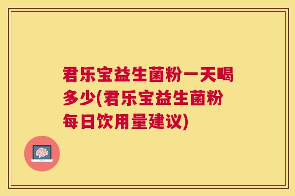 君乐宝益生菌粉一天喝多少(君乐宝益生菌粉每日饮用量建议)