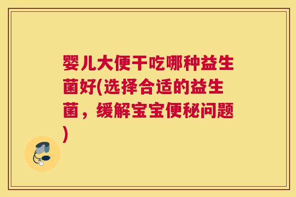 婴儿大便干吃哪种益生菌好(选择合适的益生菌，缓解宝宝便秘问题)