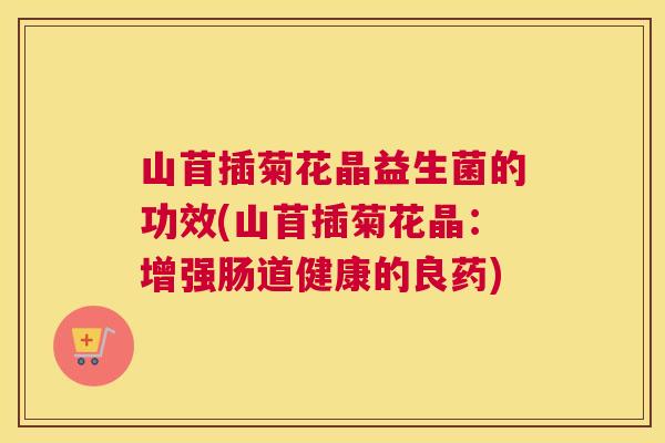 山苜插菊花晶益生菌的功效(山苜插菊花晶：增强肠道健康的良药)