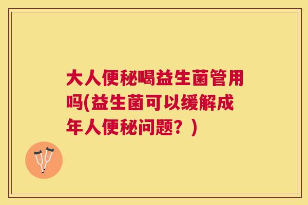 大人便秘喝益生菌管用吗(益生菌可以缓解成年人便秘问题？)