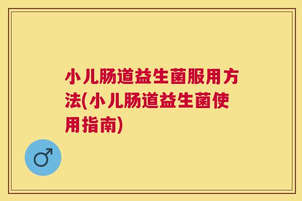 小儿肠道益生菌服用方法(小儿肠道益生菌使用指南)