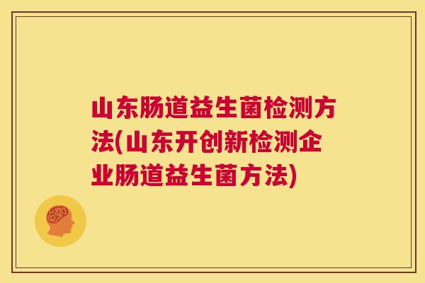 山东肠道益生菌检测方法(山东开创新检测企业肠道益生菌方法)