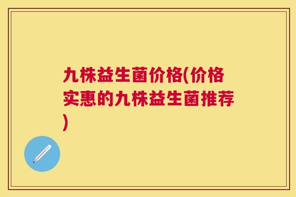 九株益生菌价格(价格实惠的九株益生菌推荐)
