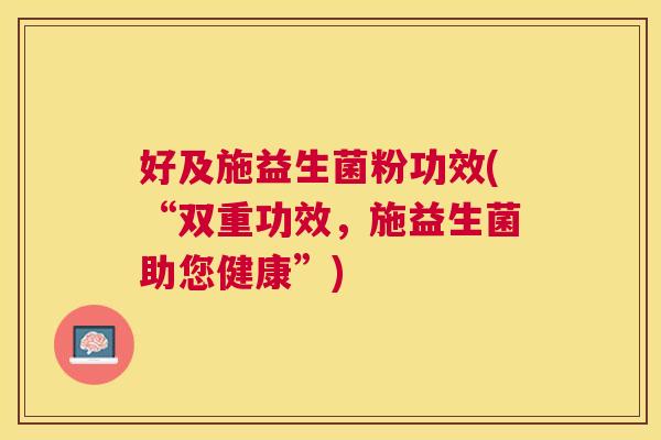 好及施益生菌粉功效(“双重功效，施益生菌助您健康”)