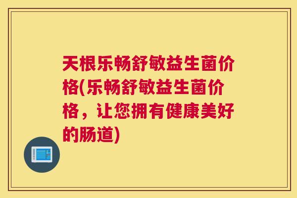 天根乐畅舒敏益生菌价格(乐畅舒敏益生菌价格，让您拥有健康美好的肠道)