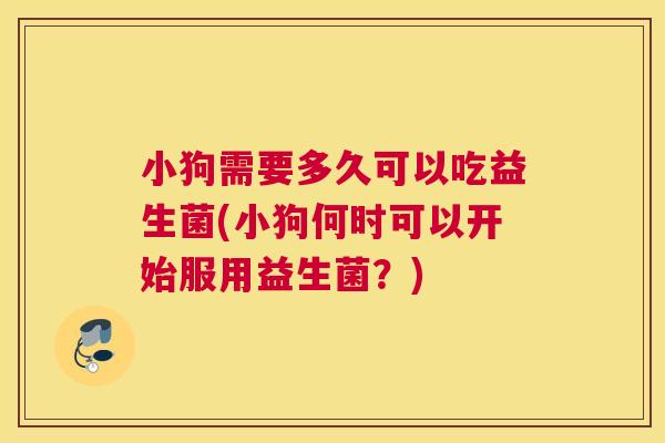 小狗需要多久可以吃益生菌(小狗何时可以开始服用益生菌？)