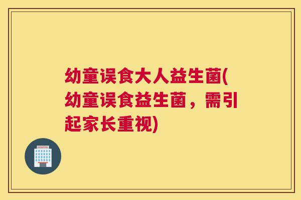 幼童误食大人益生菌(幼童误食益生菌，需引起家长重视)