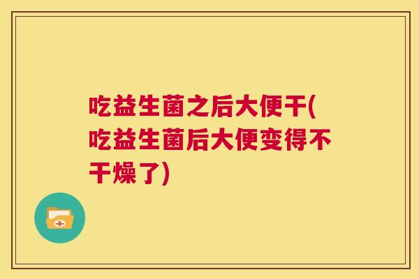 吃益生菌之后大便干(吃益生菌后大便变得不干燥了)