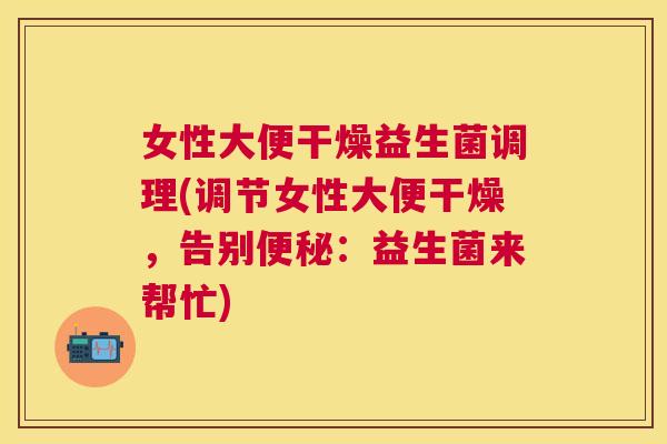 女性大便干燥益生菌调理(调节女性大便干燥，告别便秘：益生菌来帮忙)
