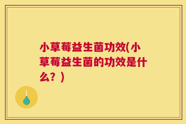 小草莓益生菌功效(小草莓益生菌的功效是什么？)