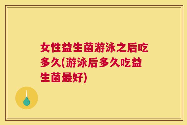 女性益生菌游泳之后吃多久(游泳后多久吃益生菌最好)