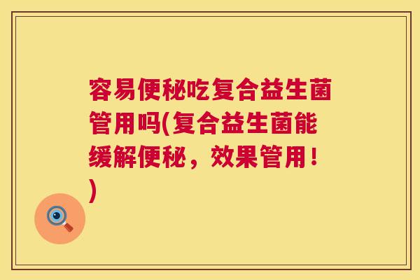 容易便秘吃复合益生菌管用吗(复合益生菌能缓解便秘，效果管用！)