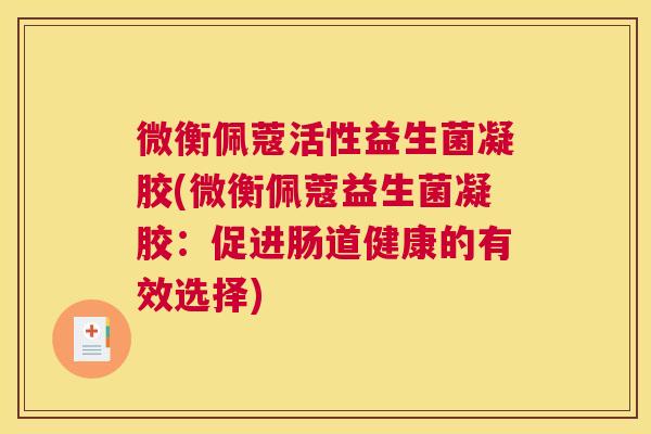 微衡佩蔻活性益生菌凝胶(微衡佩蔻益生菌凝胶：促进肠道健康的有效选择)