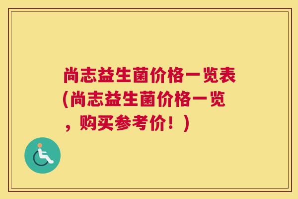 尚志益生菌价格一览表(尚志益生菌价格一览，购买参考价！)