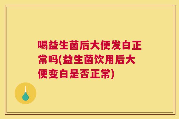 喝益生菌后大便发白正常吗(益生菌饮用后大便变白是否正常)