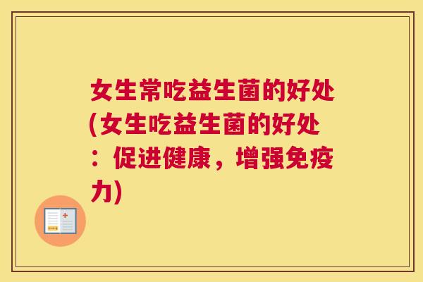 女生常吃益生菌的好处(女生吃益生菌的好处：促进健康，增强免疫力)