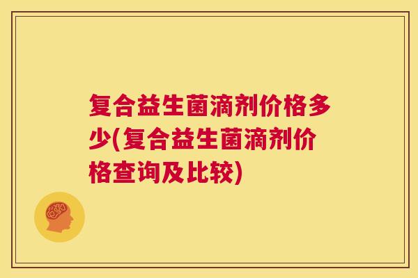 复合益生菌滴剂价格多少(复合益生菌滴剂价格查询及比较)