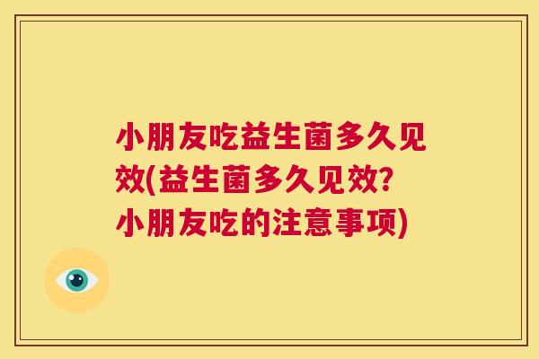 小朋友吃益生菌多久见效(益生菌多久见效？小朋友吃的注意事项)