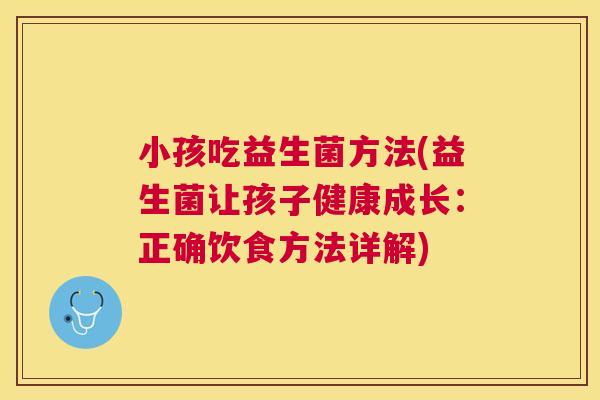 小孩吃益生菌方法(益生菌让孩子健康成长：正确饮食方法详解)