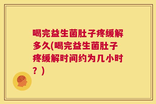 喝完益生菌肚子疼缓解多久(喝完益生菌肚子疼缓解时间约为几小时？)