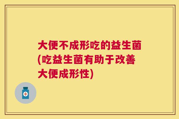 大便不成形吃的益生菌(吃益生菌有助于改善大便成形性)