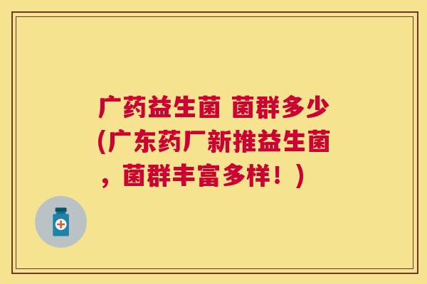 广药益生菌 菌群多少(广东药厂新推益生菌，菌群丰富多样！)