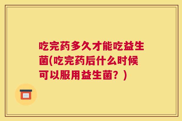 吃完药多久才能吃益生菌(吃完药后什么时候可以服用益生菌？)