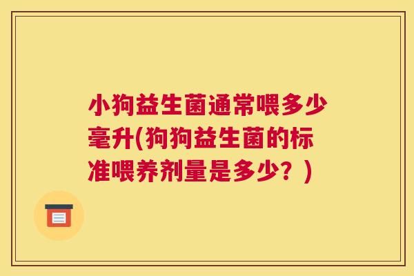 小狗益生菌通常喂多少毫升(狗狗益生菌的标准喂养剂量是多少？)