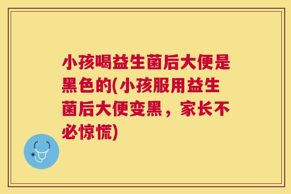 小孩喝益生菌后大便是黑色的(小孩服用益生菌后大便变黑，家长不必惊慌)