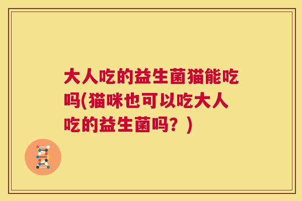 大人吃的益生菌猫能吃吗(猫咪也可以吃大人吃的益生菌吗？)
