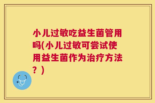 小儿过敏吃益生菌管用吗(小儿过敏可尝试使用益生菌作为治疗方法？)