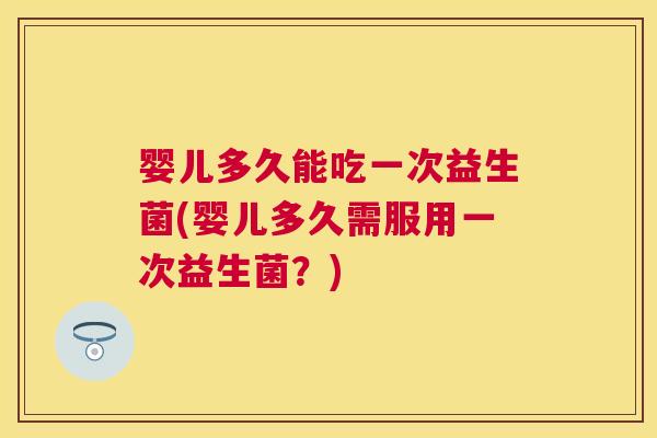 婴儿多久能吃一次益生菌(婴儿多久需服用一次益生菌？)