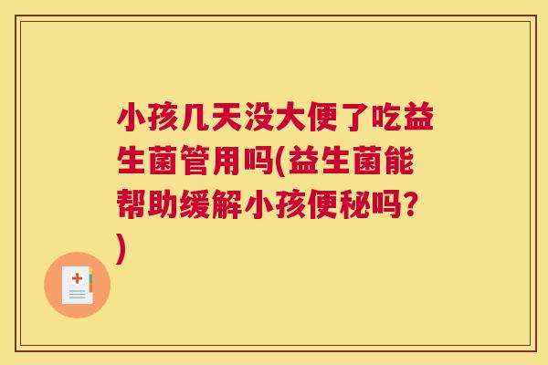 小孩几天没大便了吃益生菌管用吗(益生菌能帮助缓解小孩便秘吗？)