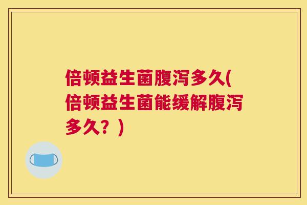 倍顿益生菌腹泻多久(倍顿益生菌能缓解腹泻多久？)