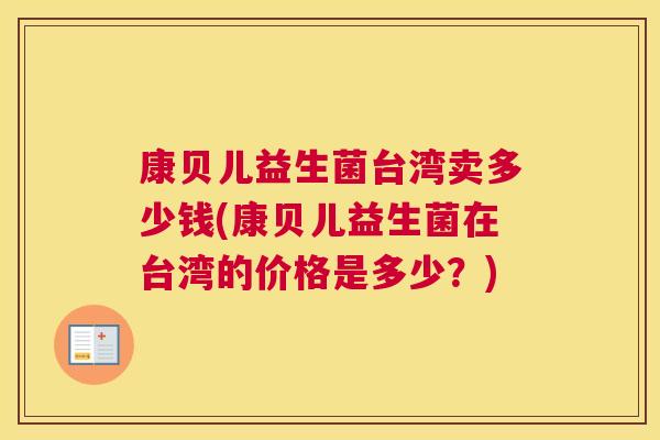 康贝儿益生菌台湾卖多少钱(康贝儿益生菌在台湾的价格是多少？)