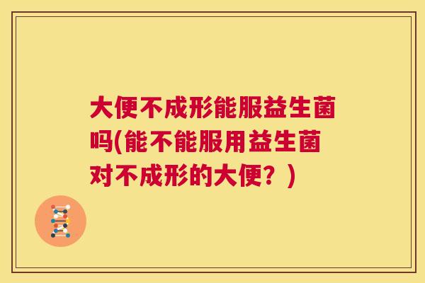 大便不成形能服益生菌吗(能不能服用益生菌对不成形的大便？)