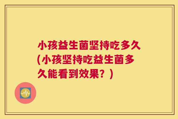 小孩益生菌坚持吃多久(小孩坚持吃益生菌多久能看到效果？)