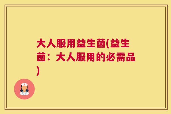 大人服用益生菌(益生菌：大人服用的必需品)