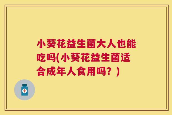 小葵花益生菌大人也能吃吗(小葵花益生菌适合成年人食用吗？)