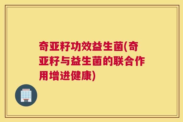 奇亚籽功效益生菌(奇亚籽与益生菌的联合作用增进健康)