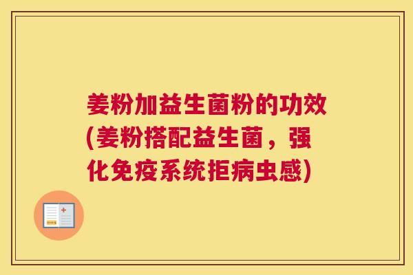姜粉加益生菌粉的功效(姜粉搭配益生菌，强化免疫系统拒病虫感)