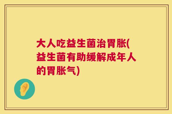 大人吃益生菌治胃胀(益生菌有助缓解成年人的胃胀气)