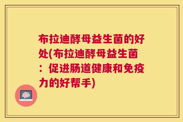布拉迪酵母益生菌的好处(布拉迪酵母益生菌：促进肠道健康和免疫力的好帮手)