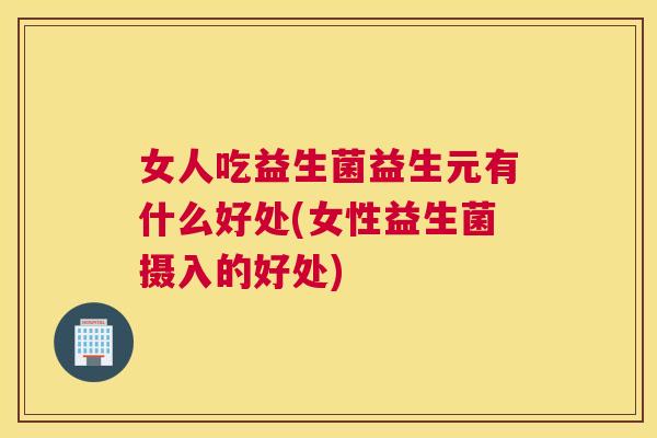 女人吃益生菌益生元有什么好处(女性益生菌摄入的好处)