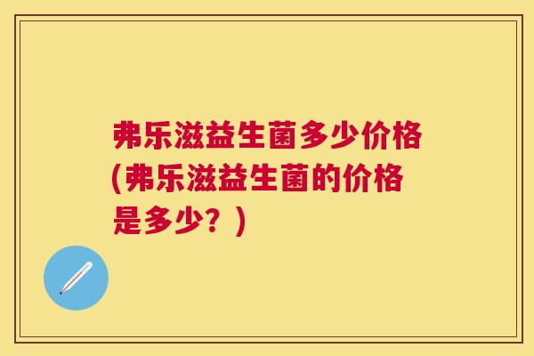 弗乐滋益生菌多少价格(弗乐滋益生菌的价格是多少？)